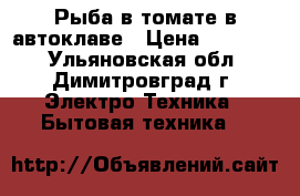 Рыба в томате в автоклаве › Цена ­ 17 800 - Ульяновская обл., Димитровград г. Электро-Техника » Бытовая техника   